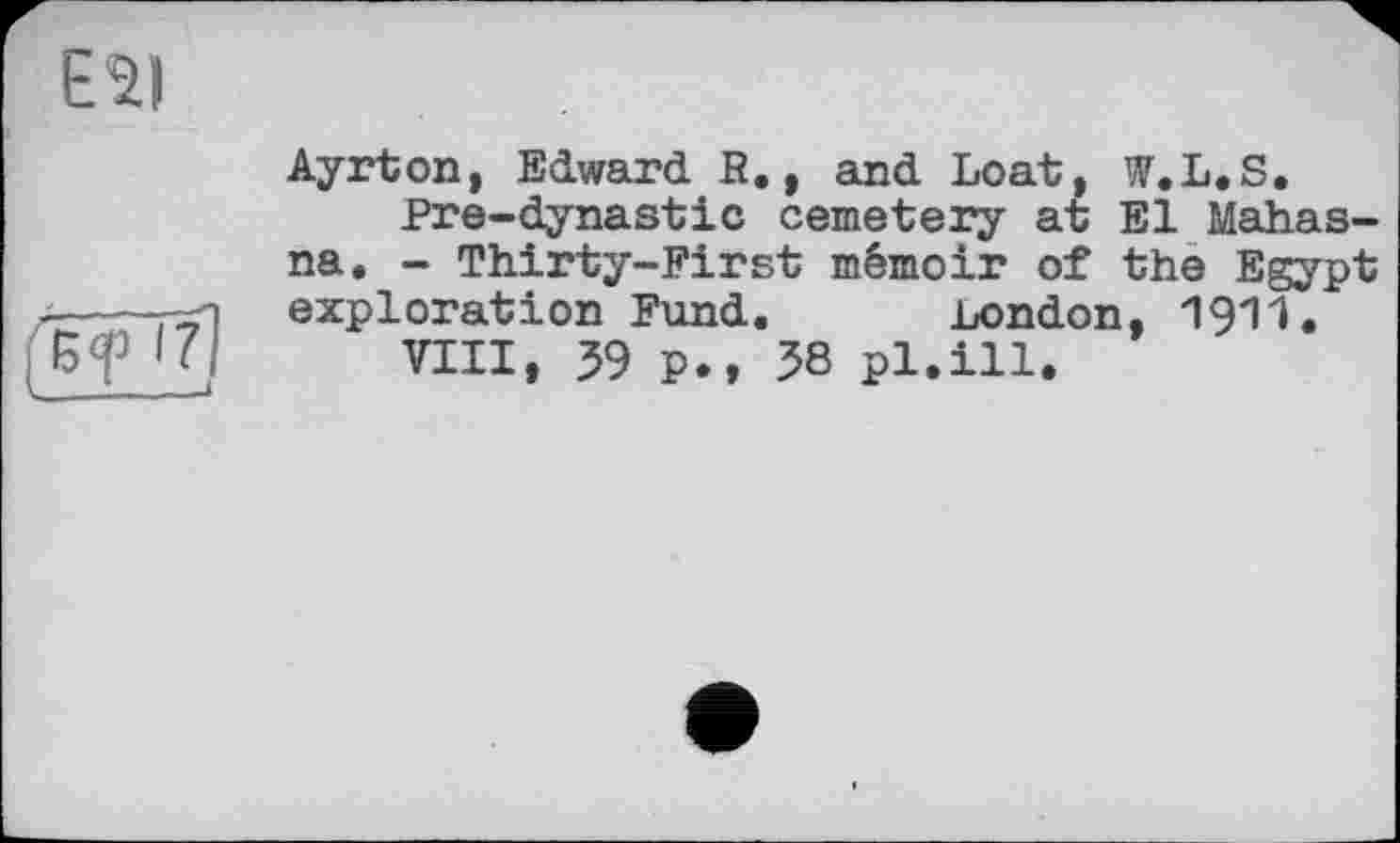 ﻿Ayrton, Edward R., and boat, W.L.S.
Pre-dynastic cemetery at El Mahas-na. - Thirty-First mémoir of the Egypt exploration Fund. London, 191I.
VIII, 39 p., 38 pl.ill.